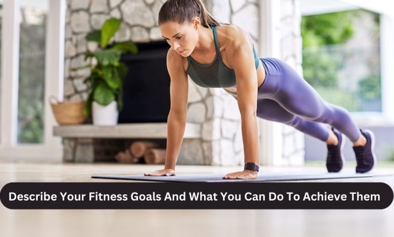 Describe Your Fitness Goals And What You Can Do To Achieve Them